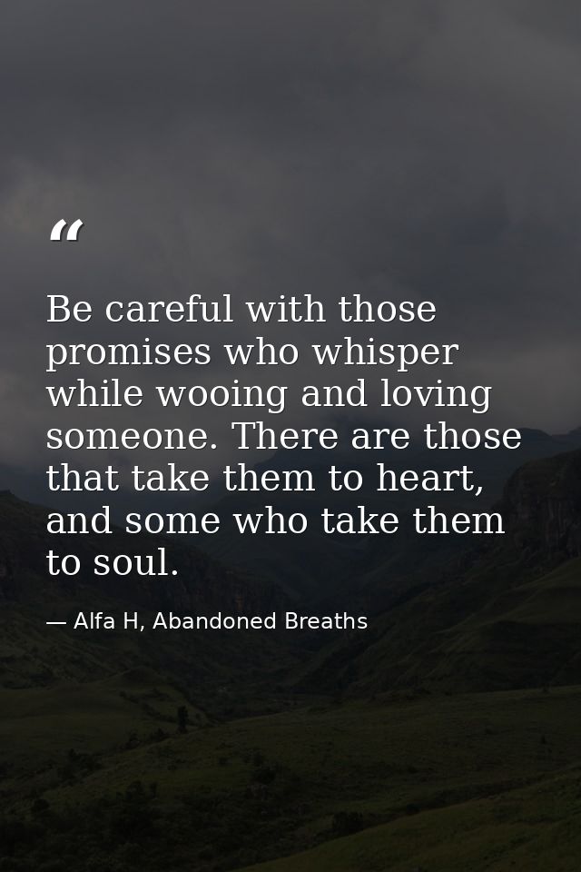 Be careful with those promises who whisper while wooing and loving someone. There are those that take them to heart, and — Alfa H, Abandoned Breaths