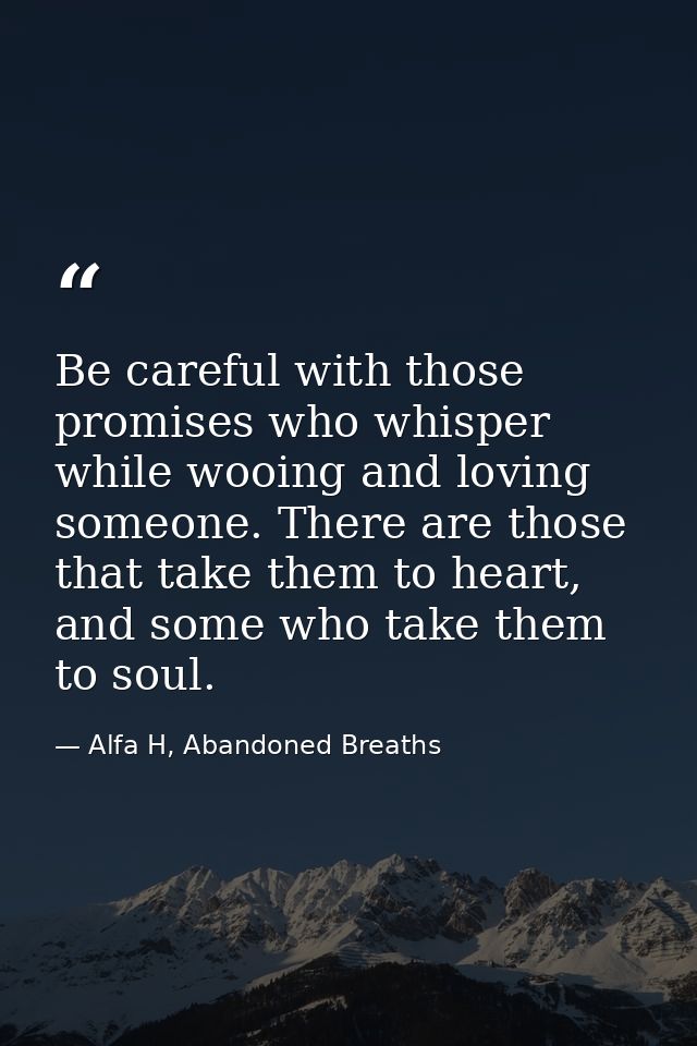Be careful with those promises who whisper while wooing and loving someone. There are those that take them to heart, and — Alfa H, Abandoned Breaths