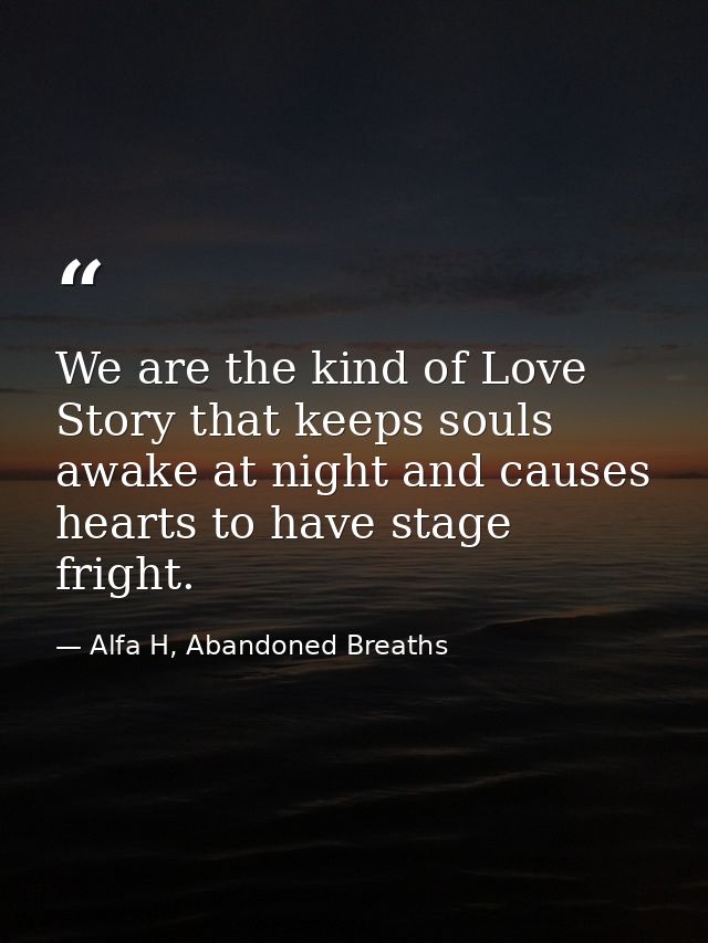 We are the kind of Love Story that keeps souls awake at night and causes hearts to have stage fright. — Alfa H, Abandoned Breaths