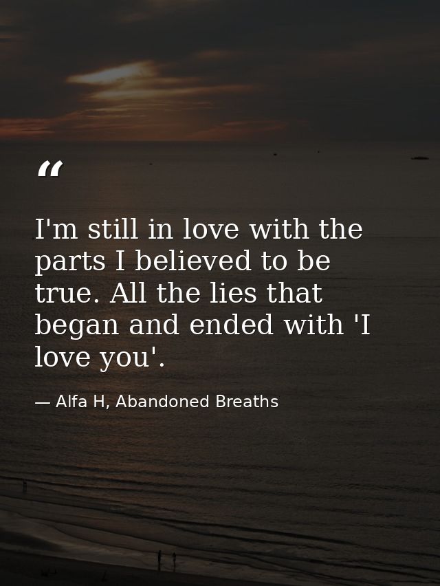 I'm still in love with the parts I believed to be true. All the lies that began and ended with 'I love you'. — Alfa H, Abandoned Breaths
