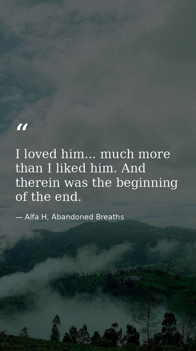 I loved him... much more than I liked him. And therein was the beginning of the end. — Alfa H, Abandoned Breaths