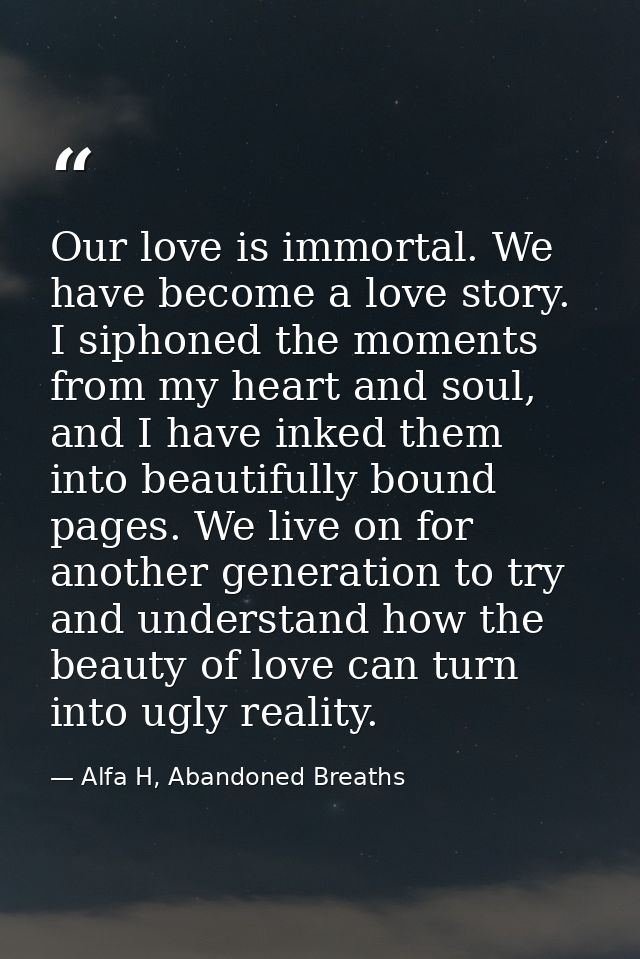 Our love is immortal. We have become a love story. I siphoned the moments from my heart and soul, and I have inked them  — Alfa H, Abandoned Breaths