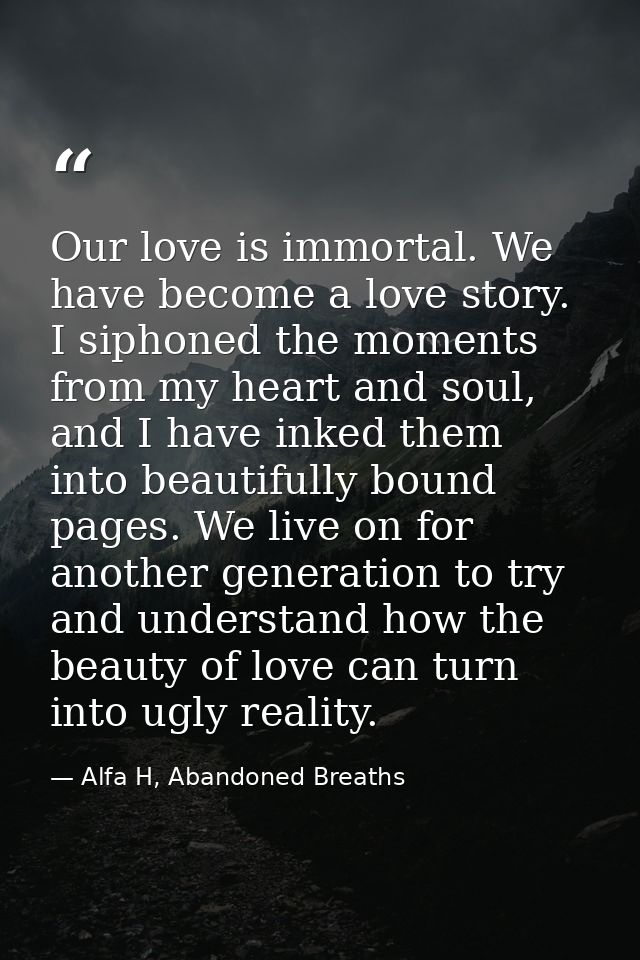 Our love is immortal. We have become a love story. I siphoned the moments from my heart and soul, and I have inked them  — Alfa H, Abandoned Breaths
