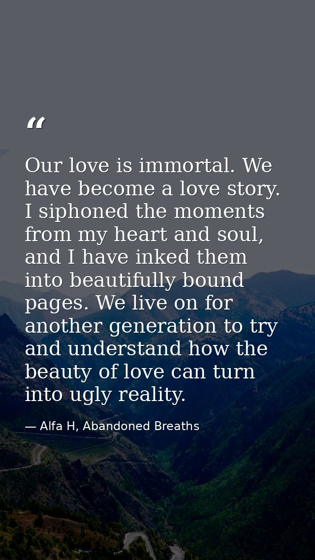 Our love is immortal. We have become a love story. I siphoned the moments from my heart and soul, and I have inked them  — Alfa H, Abandoned Breaths