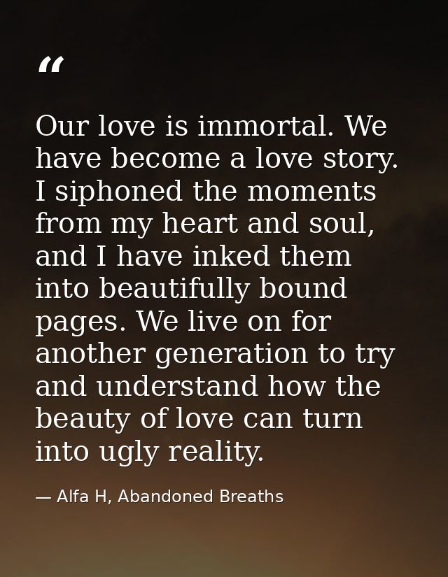 Our love is immortal. We have become a love story. I siphoned the moments from my heart and soul, and I have inked them  — Alfa H, Abandoned Breaths