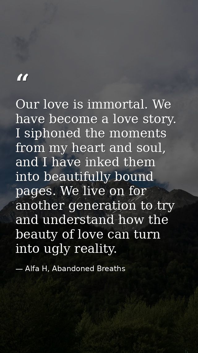 Our love is immortal. We have become a love story. I siphoned the moments from my heart and soul, and I have inked them  — Alfa H, Abandoned Breaths