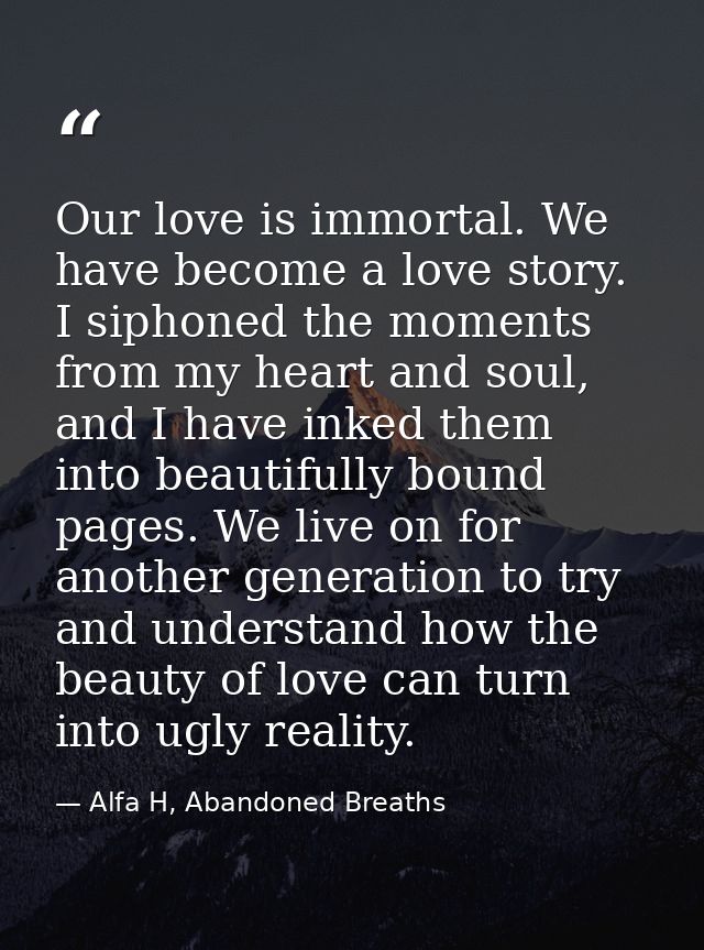 Our love is immortal. We have become a love story. I siphoned the moments from my heart and soul, and I have inked them  — Alfa H, Abandoned Breaths