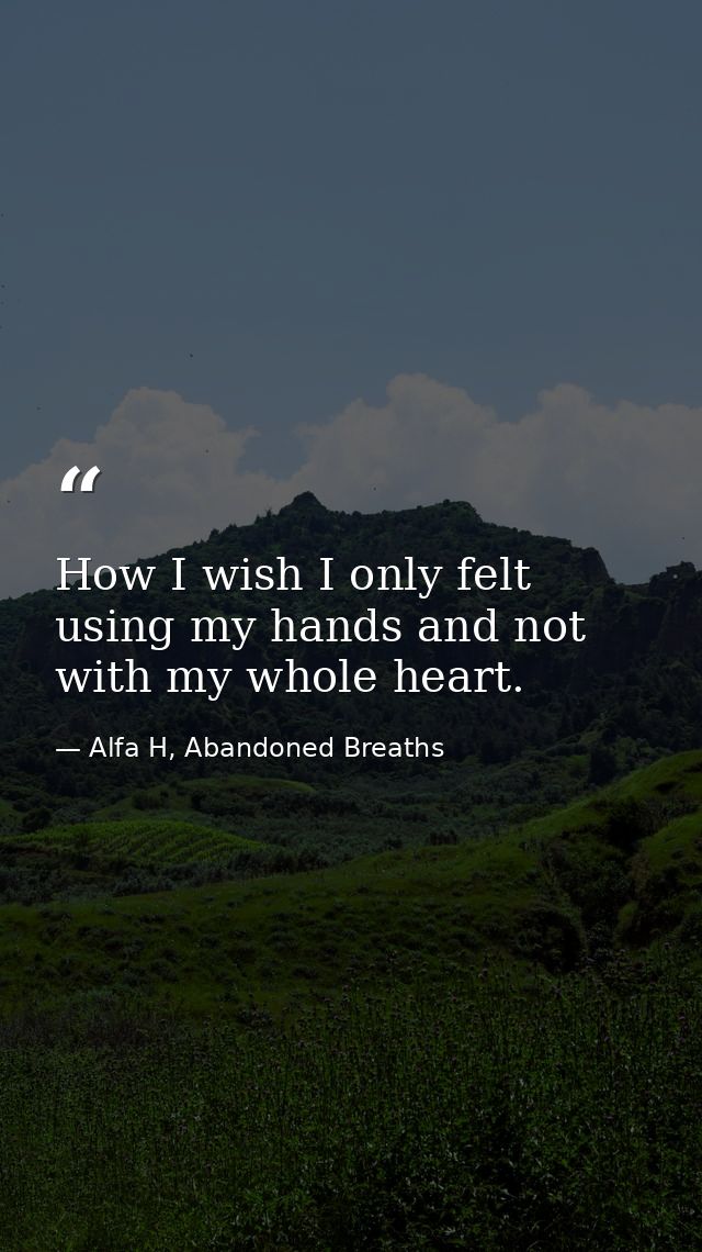 How I wish I only felt using my hands and not with my whole heart. — Alfa H, Abandoned Breaths