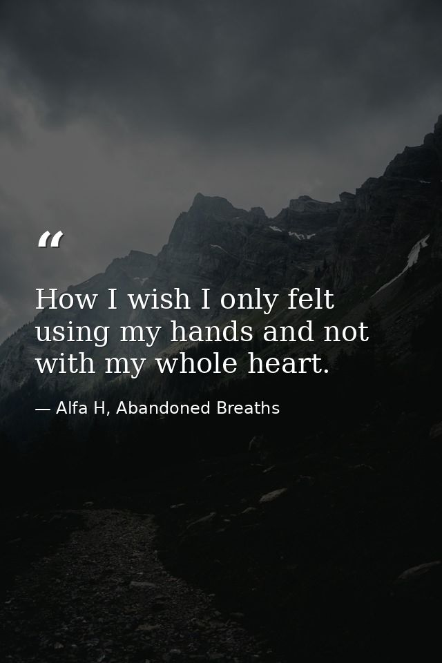 How I wish I only felt using my hands and not with my whole heart. — Alfa H, Abandoned Breaths