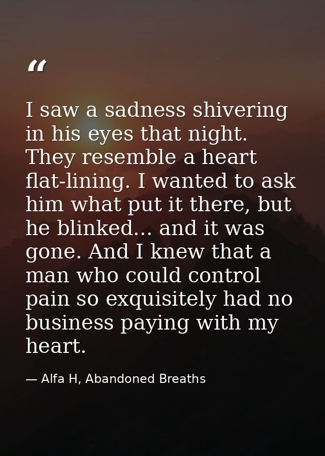 I saw a sadness shivering in his eyes that night. They resemble a heart flat-lining. I wanted to ask him what put it the — Alfa H, Abandoned Breaths