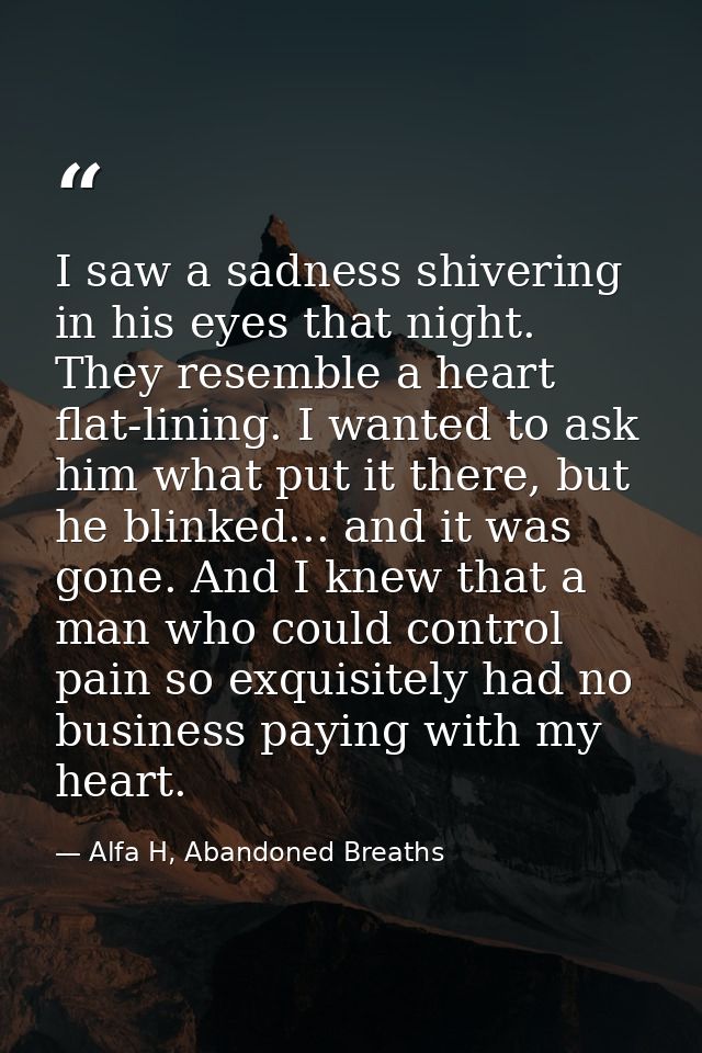 I saw a sadness shivering in his eyes that night. They resemble a heart flat-lining. I wanted to ask him what put it the — Alfa H, Abandoned Breaths