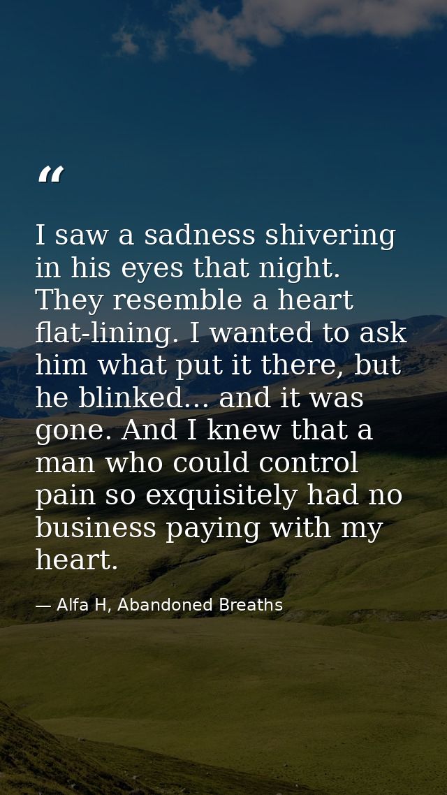 I saw a sadness shivering in his eyes that night. They resemble a heart flat-lining. I wanted to ask him what put it the — Alfa H, Abandoned Breaths