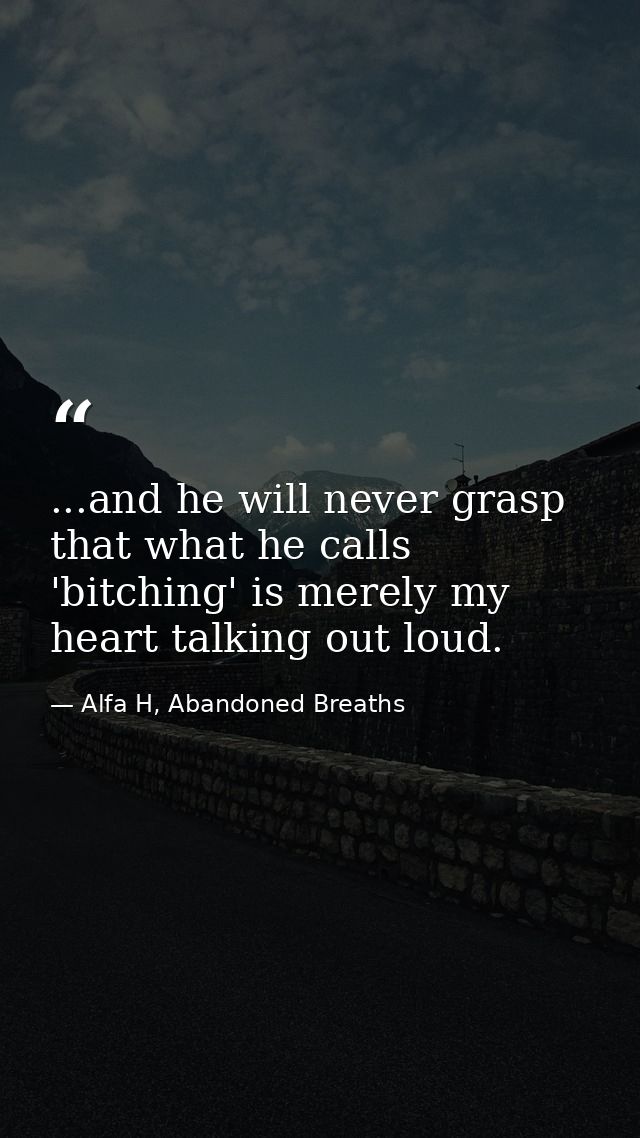...and he will never grasp that what he calls 'bitching' is merely my heart talking out loud. — Alfa H, Abandoned Breaths