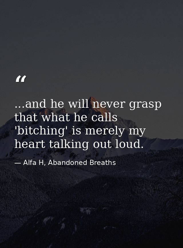 ...and he will never grasp that what he calls 'bitching' is merely my heart talking out loud. — Alfa H, Abandoned Breaths