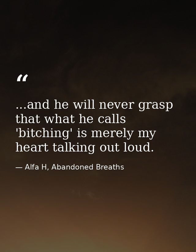 ...and he will never grasp that what he calls 'bitching' is merely my heart talking out loud. — Alfa H, Abandoned Breaths