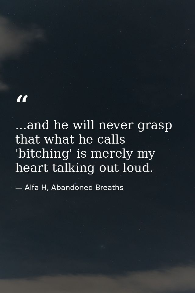 ...and he will never grasp that what he calls 'bitching' is merely my heart talking out loud. — Alfa H, Abandoned Breaths