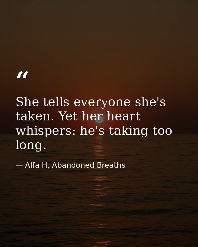 She tells everyone she's taken. Yet her heart whispers: he's taking too long. — Alfa H, Abandoned Breaths