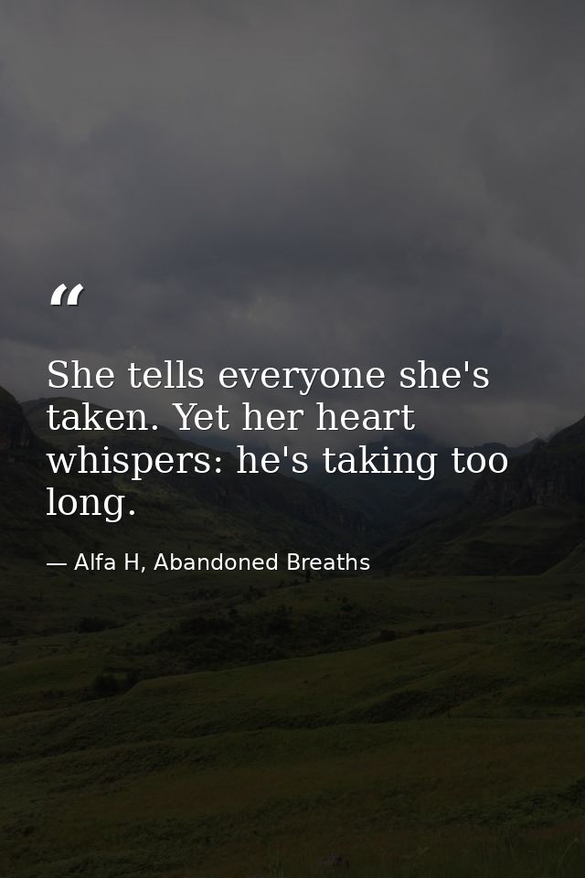 She tells everyone she's taken. Yet her heart whispers: he's taking too long. — Alfa H, Abandoned Breaths