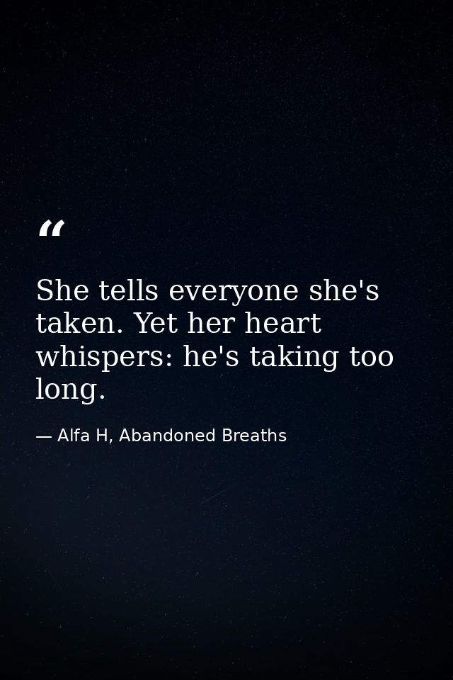 She tells everyone she's taken. Yet her heart whispers: he's taking too long. — Alfa H, Abandoned Breaths