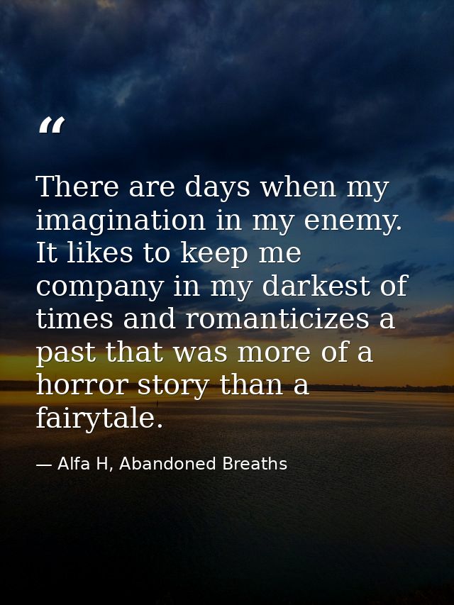 There are days when my imagination in my enemy. It likes to keep me company in my darkest of times and romanticizes a pa — Alfa H, Abandoned Breaths