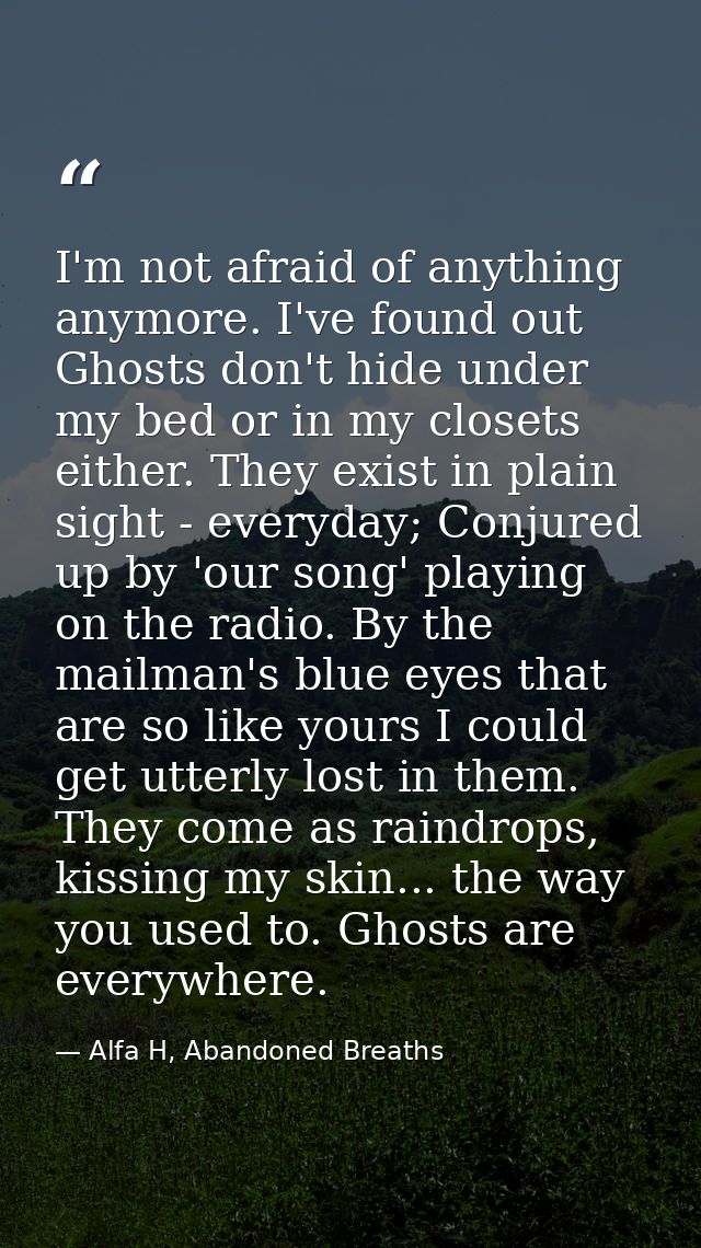 I'm not afraid of anything anymore. I've found out Ghosts don't hide under my bed or in my closets either. They exist in — Alfa H, Abandoned Breaths