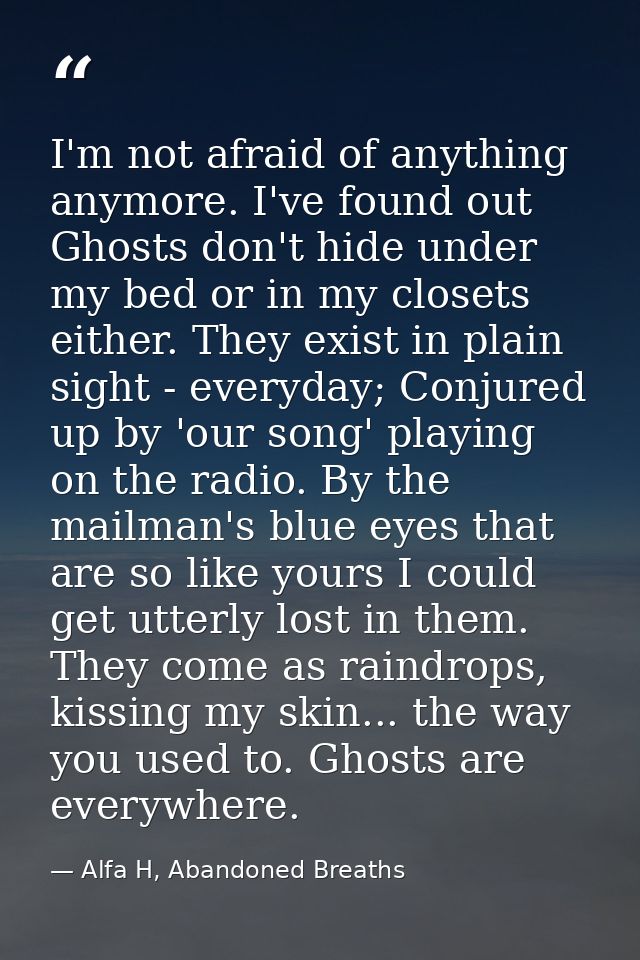I'm not afraid of anything anymore. I've found out Ghosts don't hide under my bed or in my closets either. They exist in — Alfa H, Abandoned Breaths