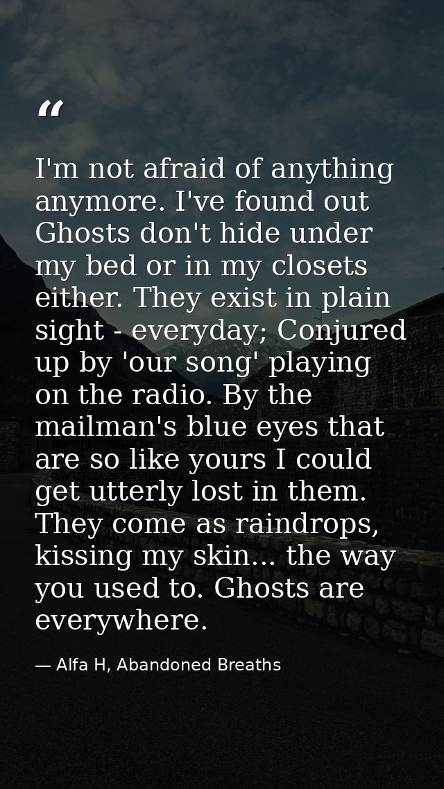 I'm not afraid of anything anymore. I've found out Ghosts don't hide under my bed or in my closets either. They exist in — Alfa H, Abandoned Breaths