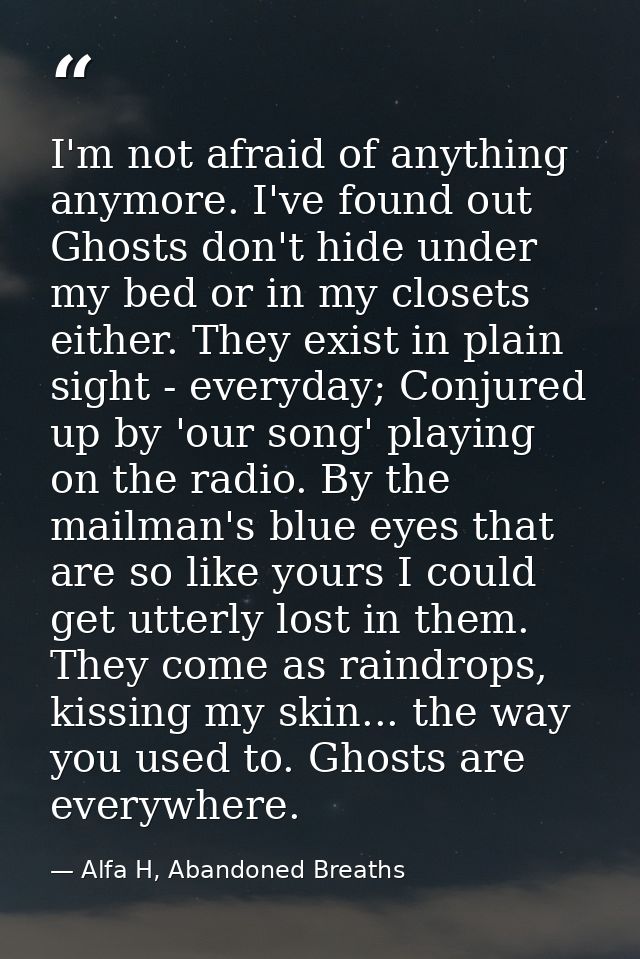 I'm not afraid of anything anymore. I've found out Ghosts don't hide under my bed or in my closets either. They exist in — Alfa H, Abandoned Breaths