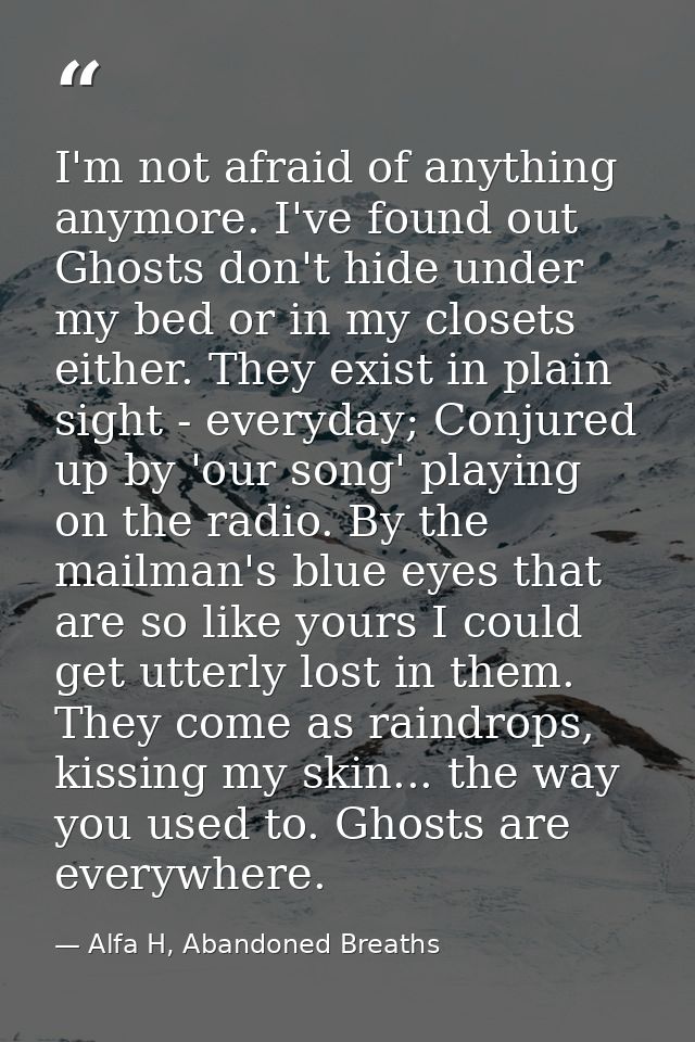I'm not afraid of anything anymore. I've found out Ghosts don't hide under my bed or in my closets either. They exist in — Alfa H, Abandoned Breaths