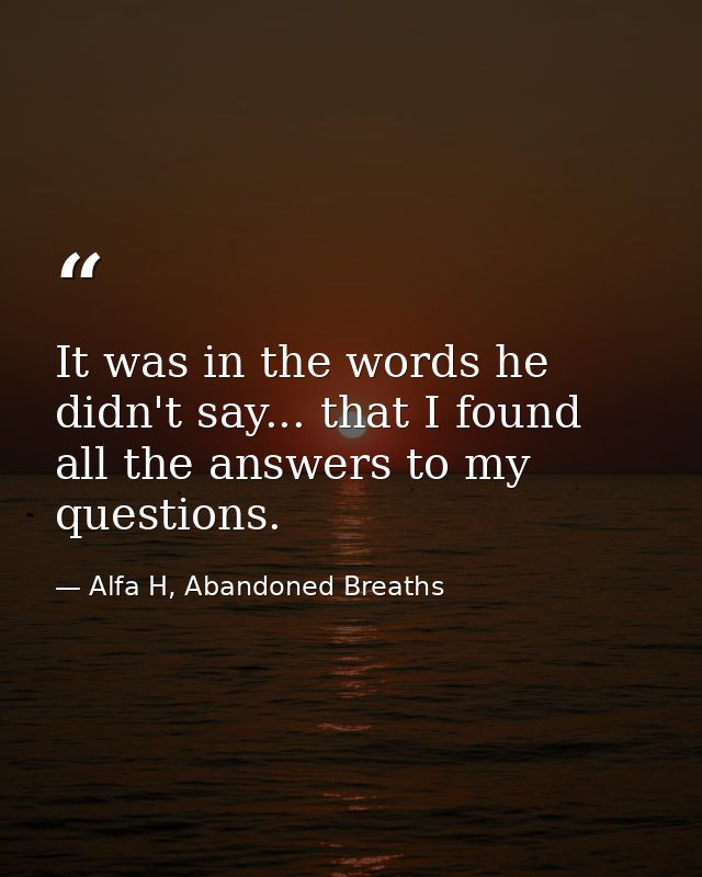 It was in the words he didn't say... that I found all the answers to my questions. — Alfa H, Abandoned Breaths