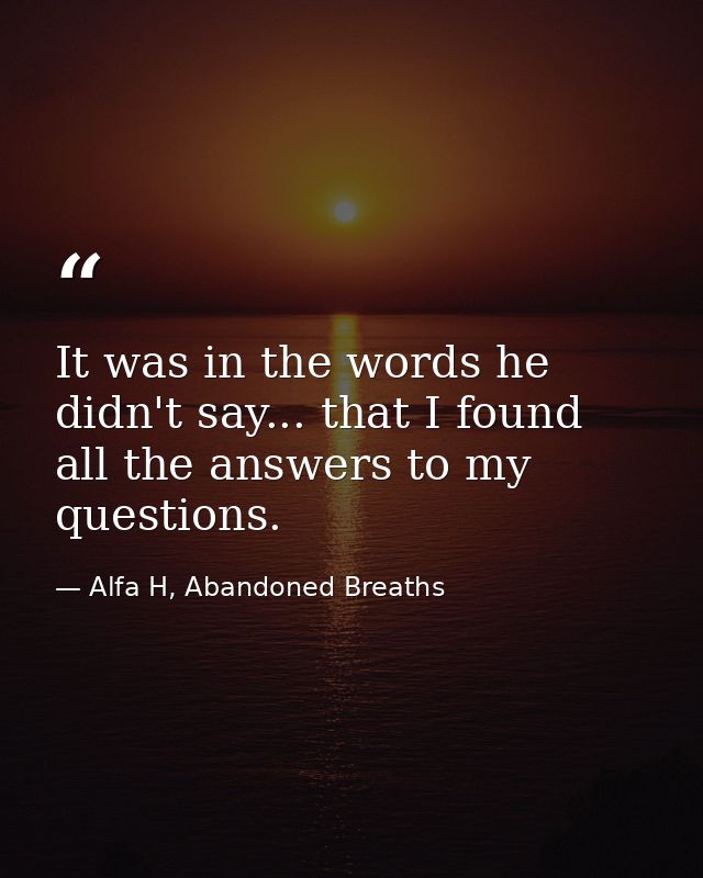 It was in the words he didn't say... that I found all the answers to my questions. — Alfa H, Abandoned Breaths