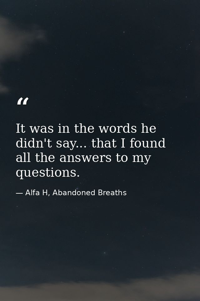It was in the words he didn't say... that I found all the answers to my questions. — Alfa H, Abandoned Breaths