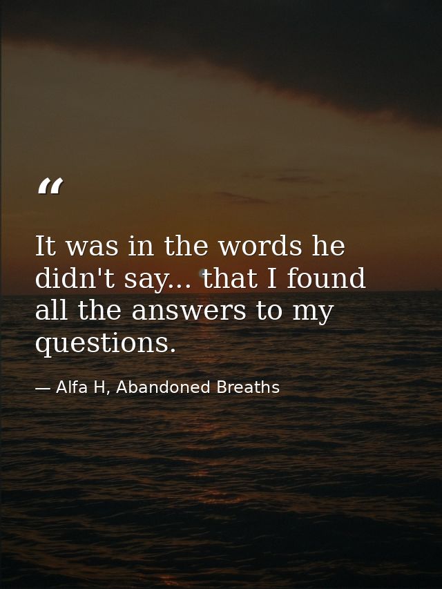 It was in the words he didn't say... that I found all the answers to my questions. — Alfa H, Abandoned Breaths