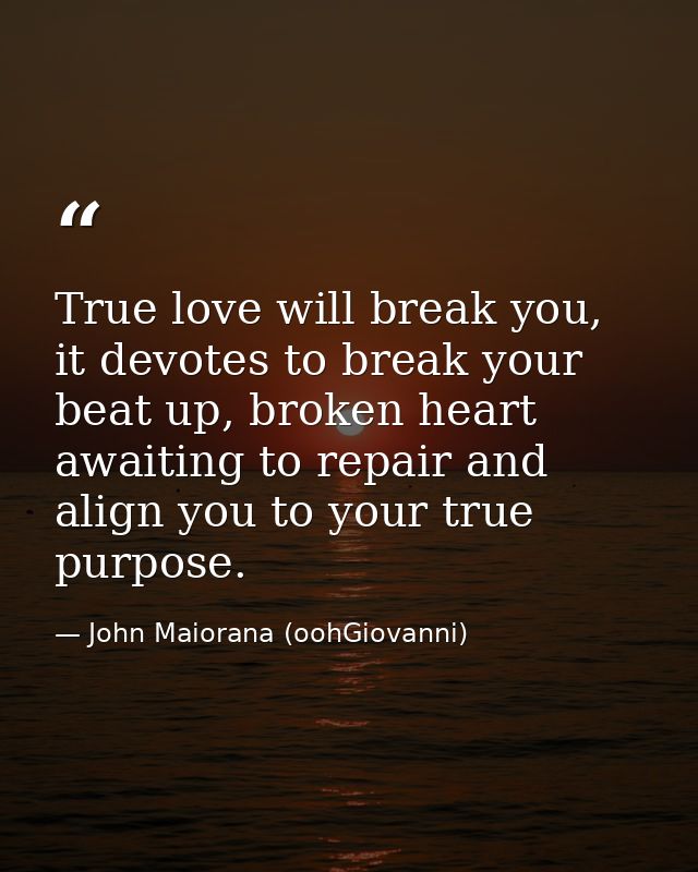 True love will break you, it devotes to break your beat up, broken heart awaiting to repair and align you to your true p — John Maiorana (oohGiovanni)