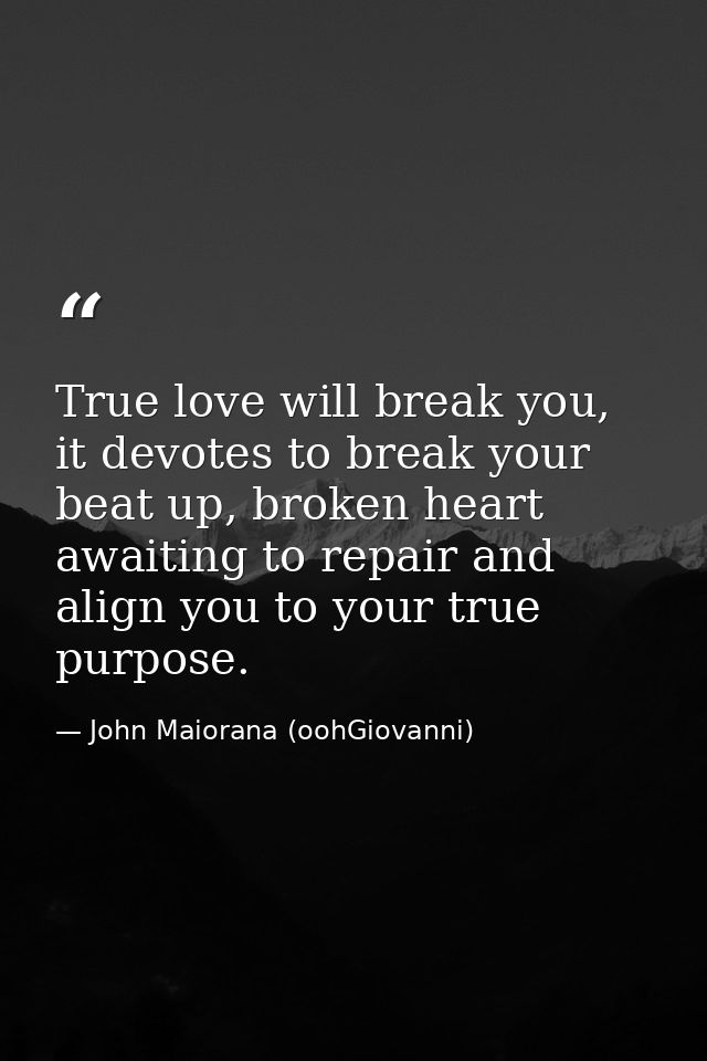 True love will break you, it devotes to break your beat up, broken heart awaiting to repair and align you to your true p — John Maiorana (oohGiovanni)