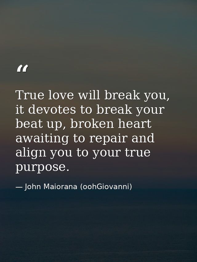 True love will break you, it devotes to break your beat up, broken heart awaiting to repair and align you to your true p — John Maiorana (oohGiovanni)
