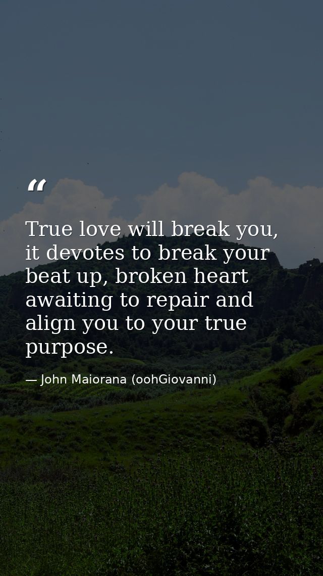 True love will break you, it devotes to break your beat up, broken heart awaiting to repair and align you to your true p — John Maiorana (oohGiovanni)