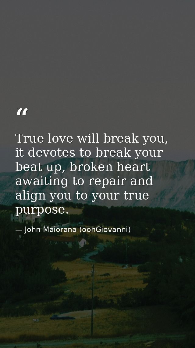 True love will break you, it devotes to break your beat up, broken heart awaiting to repair and align you to your true p — John Maiorana (oohGiovanni)