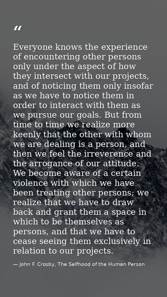 Everyone knows the experience of encountering other persons only under the aspect of how they intersect with our project — John F. Crosby, The Selfhood of the Human Person