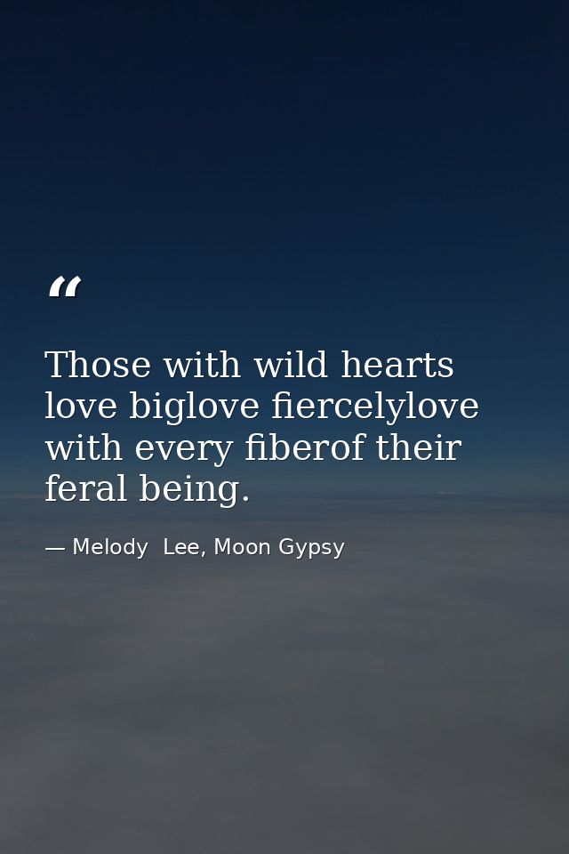 Those with wild hearts love biglove fiercelylove with every fiberof their feral being. — Melody  Lee, Moon Gypsy