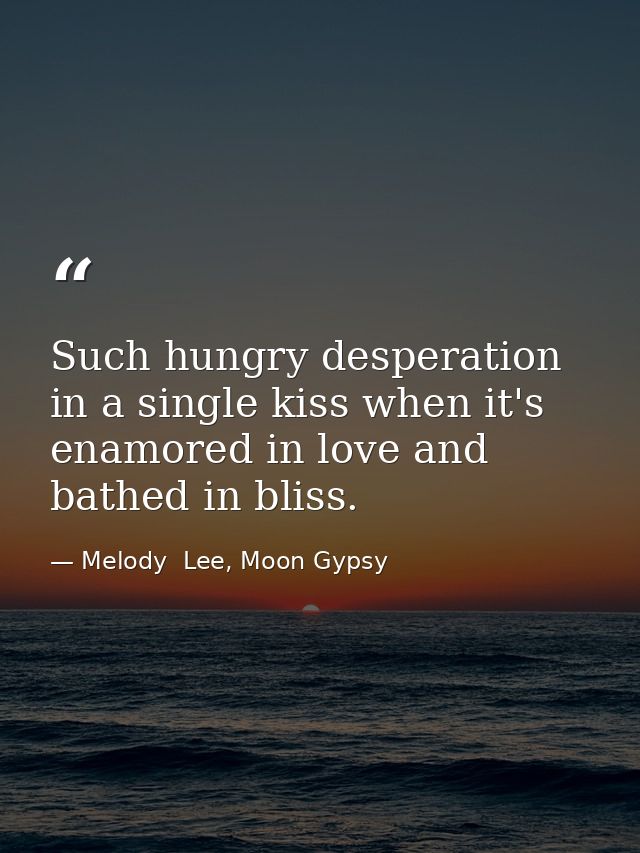 Such hungry desperation in a single kiss when it's enamored in love and bathed in bliss. — Melody  Lee, Moon Gypsy