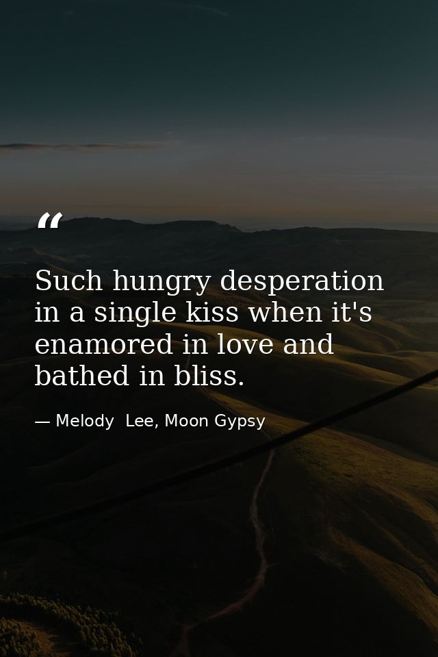 Such hungry desperation in a single kiss when it's enamored in love and bathed in bliss. — Melody  Lee, Moon Gypsy