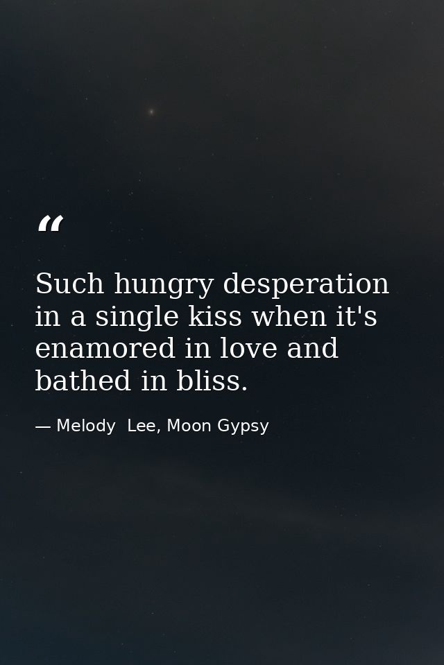 Such hungry desperation in a single kiss when it's enamored in love and bathed in bliss. — Melody  Lee, Moon Gypsy
