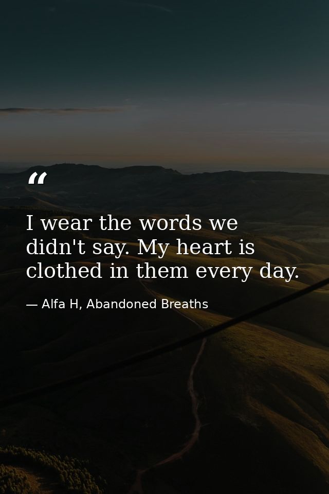 I wear the words we didn't say. My heart is clothed in them every day. — Alfa H, Abandoned Breaths