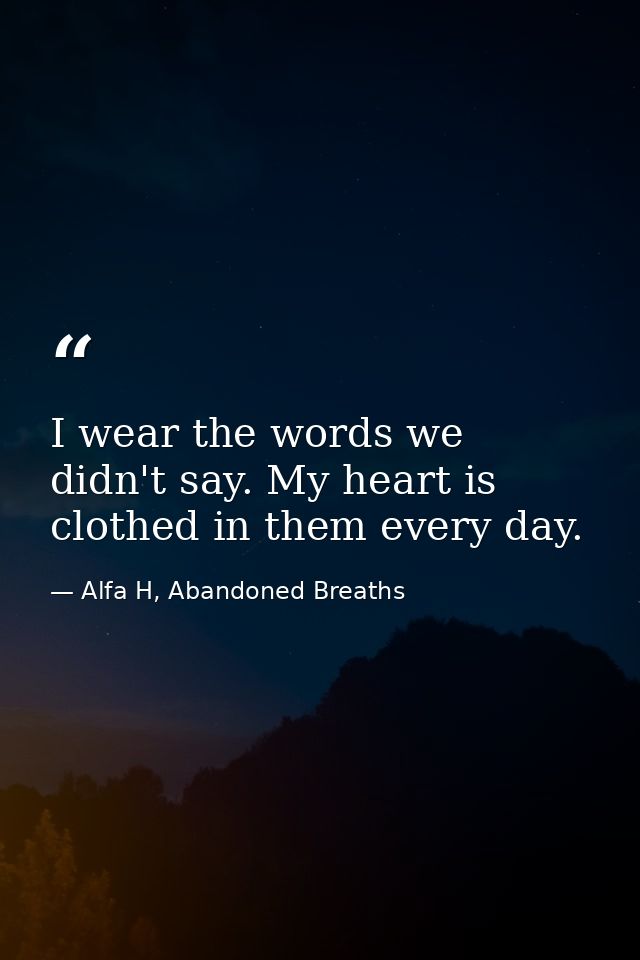 I wear the words we didn't say. My heart is clothed in them every day. — Alfa H, Abandoned Breaths