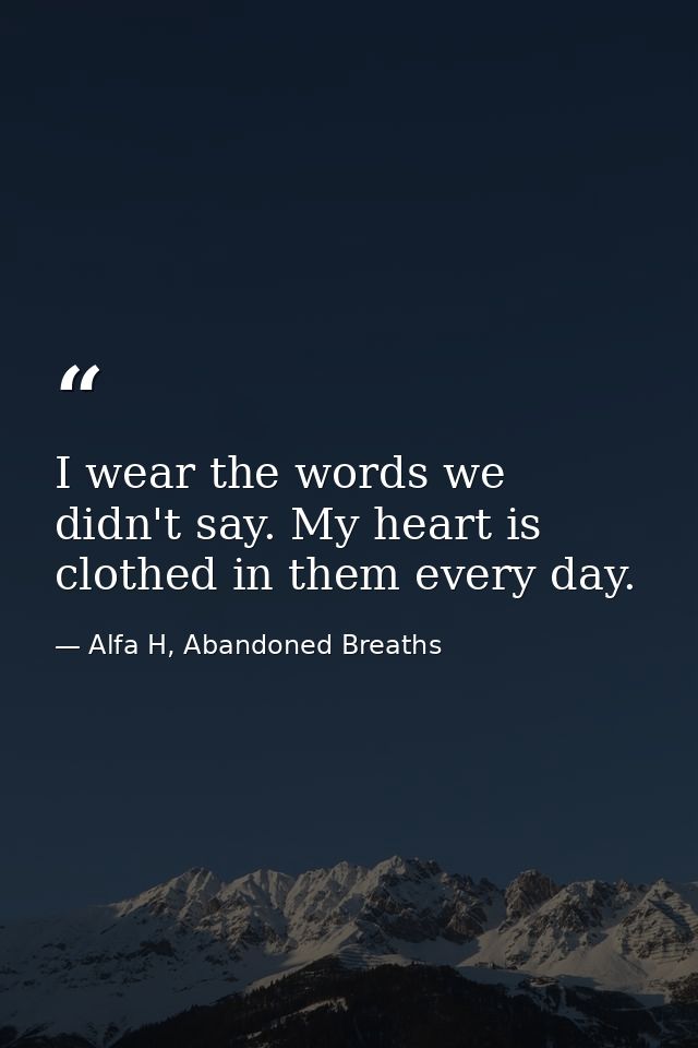 I wear the words we didn't say. My heart is clothed in them every day. — Alfa H, Abandoned Breaths