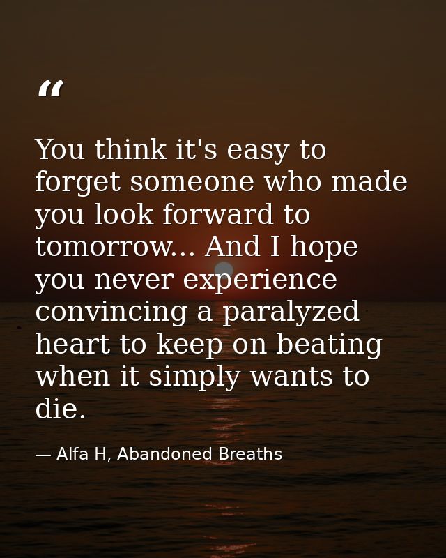 You think it's easy to forget someone who made you look forward to tomorrow... And I hope you never experience convincin — Alfa H, Abandoned Breaths