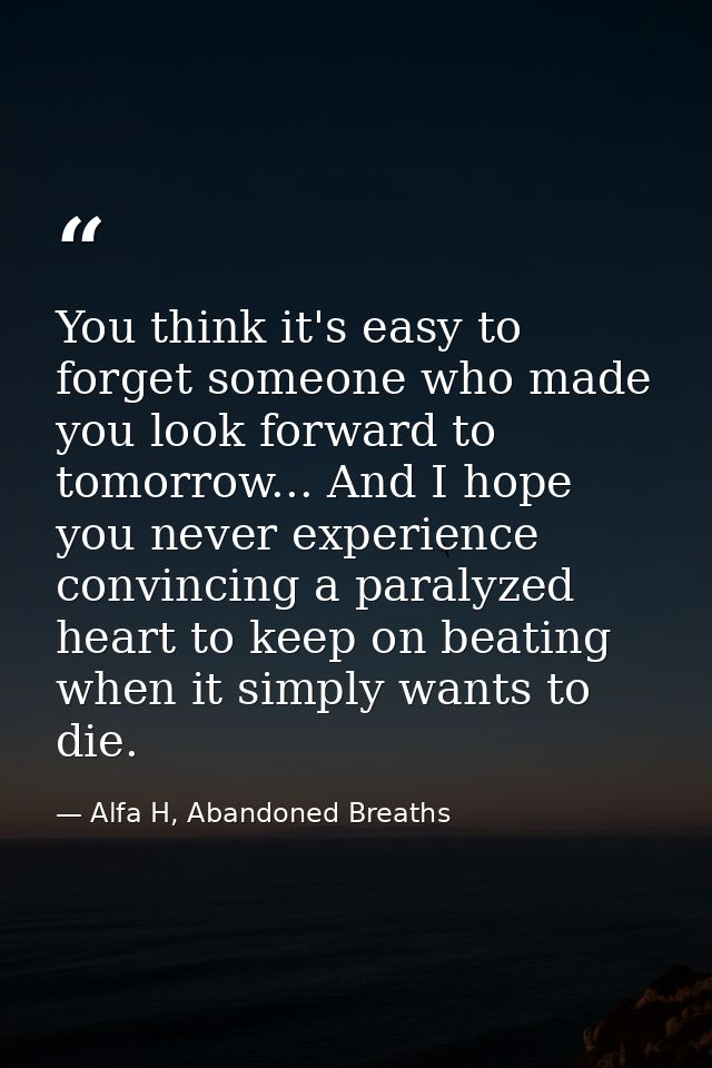 You think it's easy to forget someone who made you look forward to tomorrow... And I hope you never experience convincin — Alfa H, Abandoned Breaths