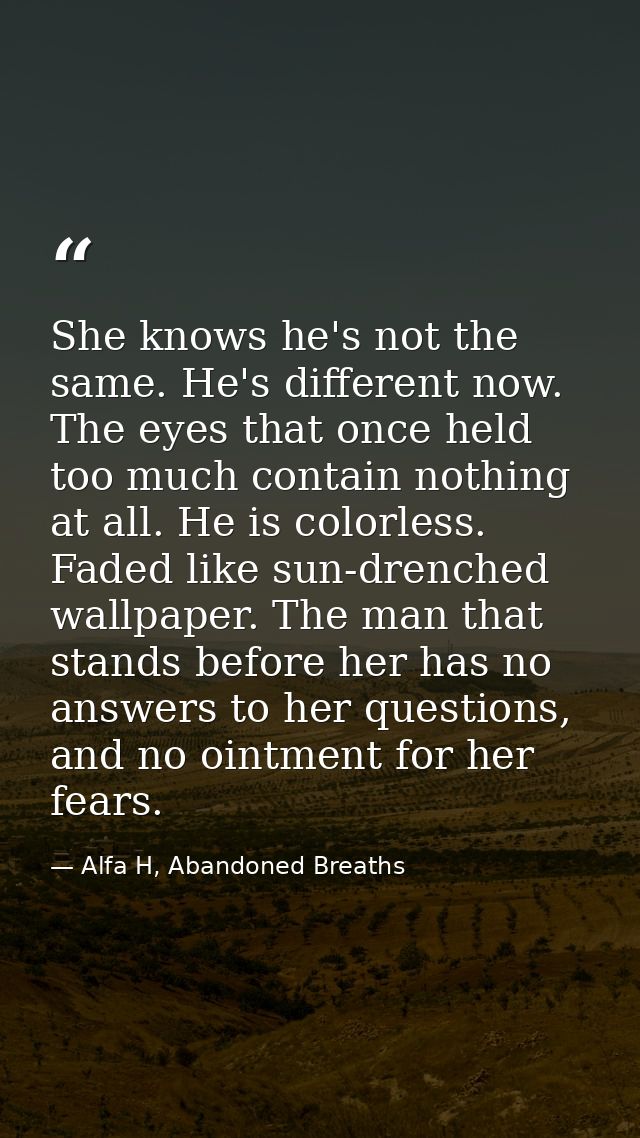 She knows he's not the same. He's different now. The eyes that once held too much contain nothing at all. He is colorles — Alfa H, Abandoned Breaths