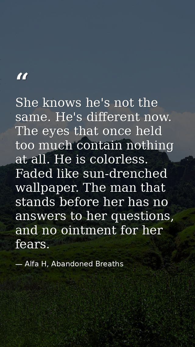 She knows he's not the same. He's different now. The eyes that once held too much contain nothing at all. He is colorles — Alfa H, Abandoned Breaths